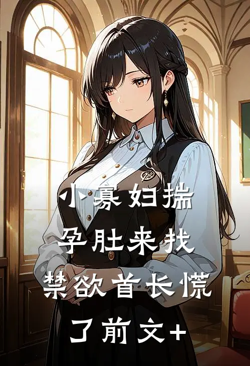 小寡妇揣孕肚来找，禁欲首长慌了前文+