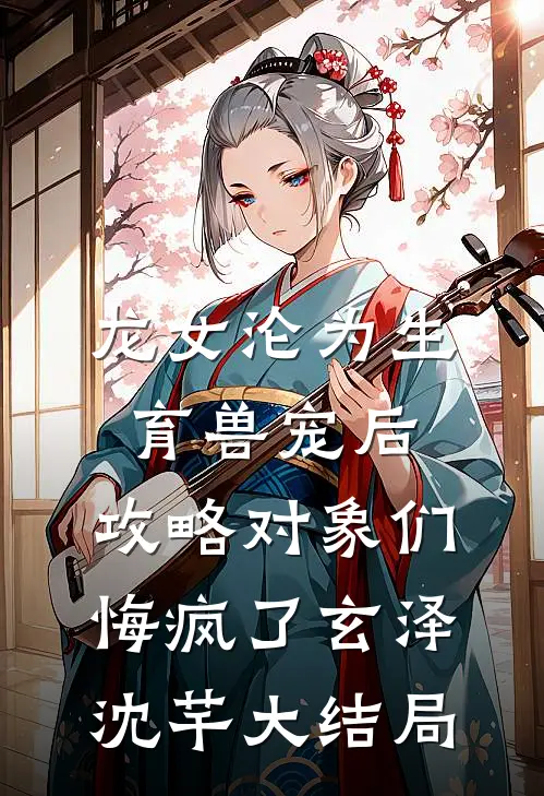 龙女沦为生育兽宠后，攻略对象们悔疯了玄泽沈芊大结局