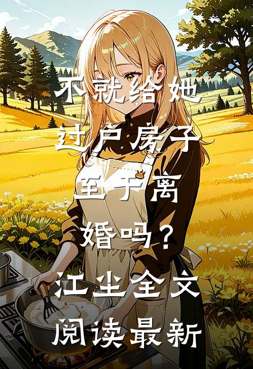 不就给她过户房子，至于离婚吗？江尘全文阅读最新