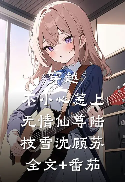 穿越：不小心惹上无情仙尊陆枝雪沈顾苏全文+番茄