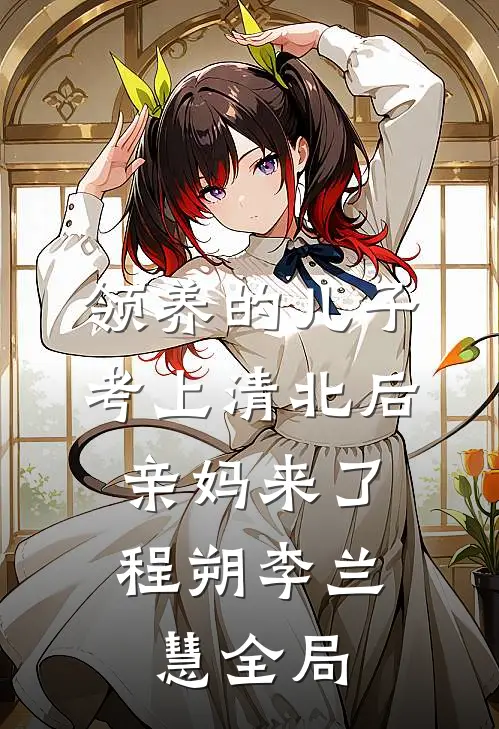 领养的儿子考上清北后，亲妈来了程朔李兰慧全局