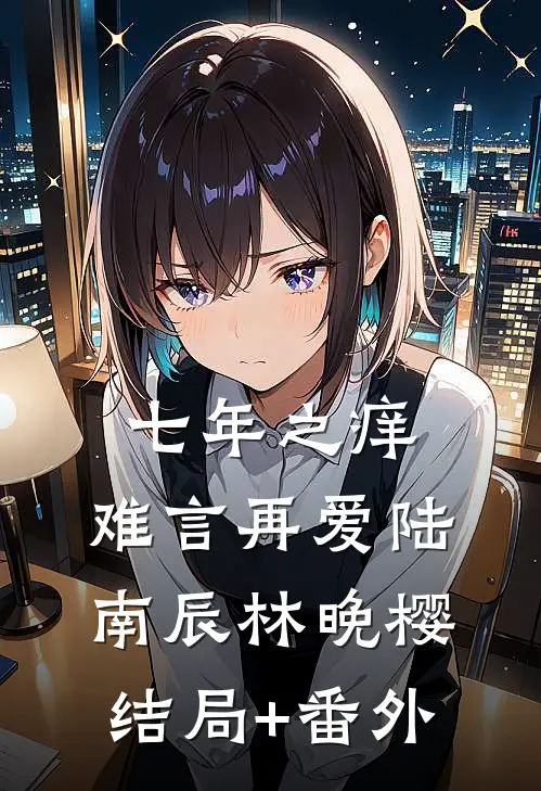 七年之痒，难言再爱陆南辰林晚樱结局+番外