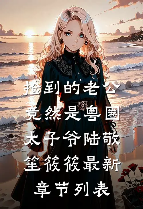 捡到的老公竟然是粤圈太子爷陆敬笙筱筱最新章节列表