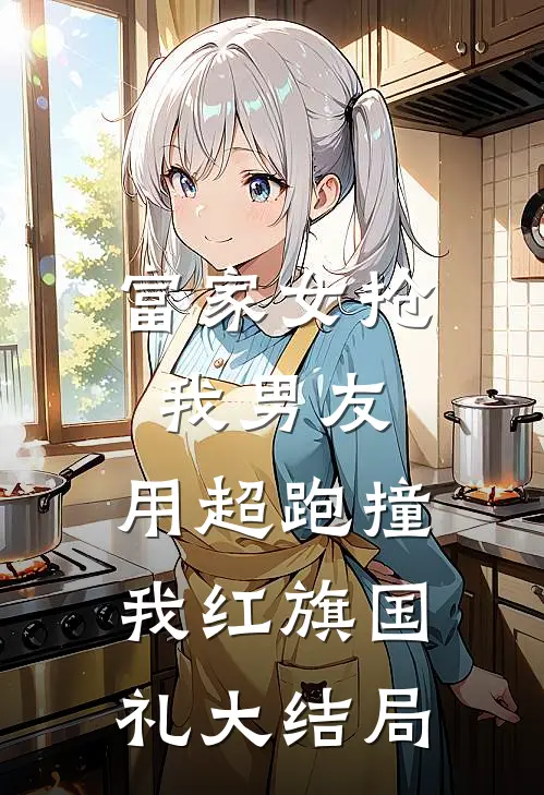 富家女抢我男友，用超跑撞我红旗国礼大结局