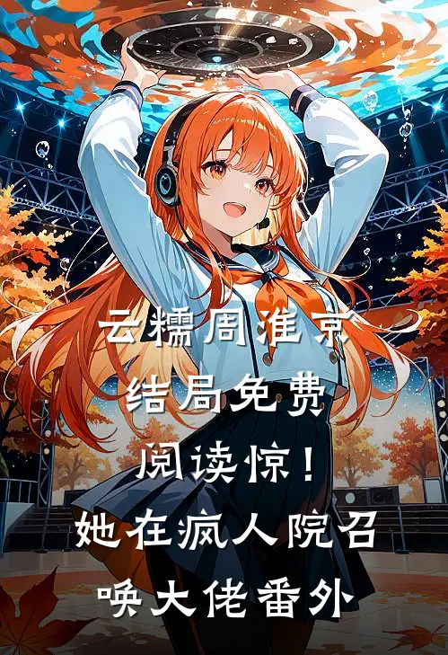 云糯周淮京结局免费阅读惊！她在疯人院召唤大佬番外
