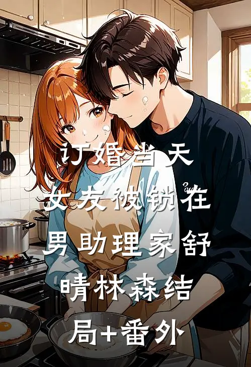 订婚当天，女友被锁在男助理家舒晴林森结局+番外