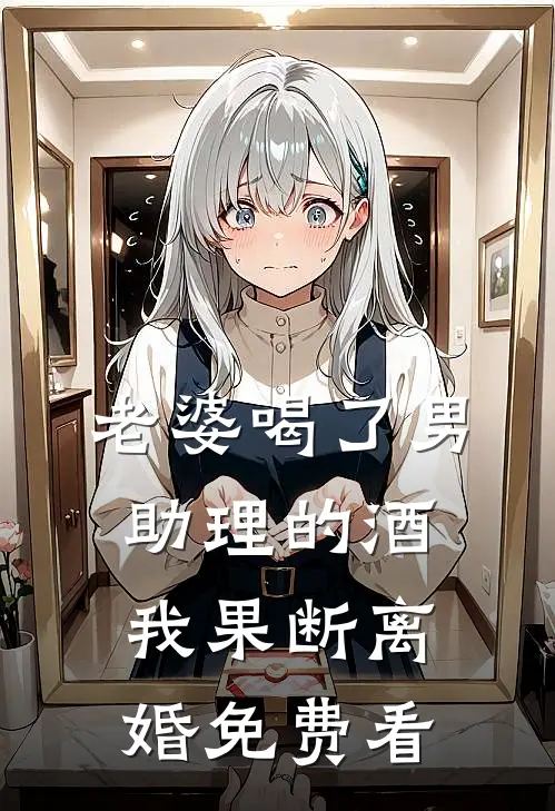 老婆喝了男助理的酒，我果断离婚免费看