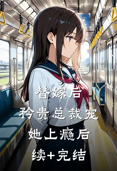 替嫁后，矜贵总裁宠她上瘾后续+完结