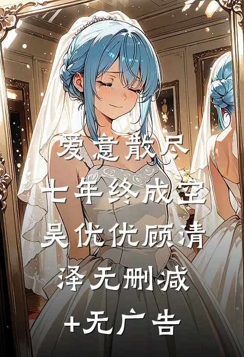 爱意散尽，七年终成空吴优优顾清泽无删减+无广告