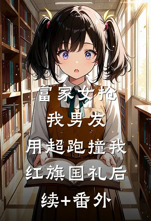富家女抢我男友，用超跑撞我红旗国礼后续+番外