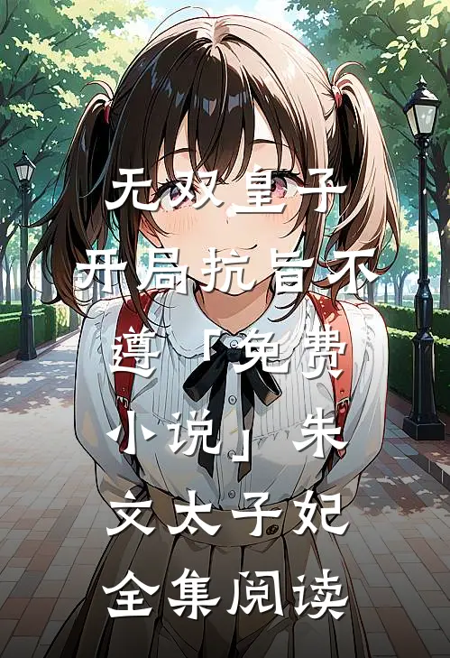 无双皇子，开局抗旨不遵「免费小说」朱文太子妃全集阅读