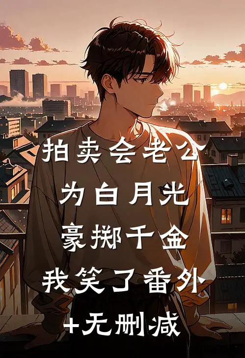 拍卖会老公为白月光豪掷千金，我笑了番外+无删减