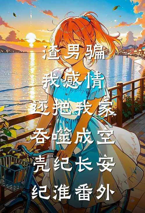渣男骗我感情，还把我家吞噬成空壳纪长安纪淮番外