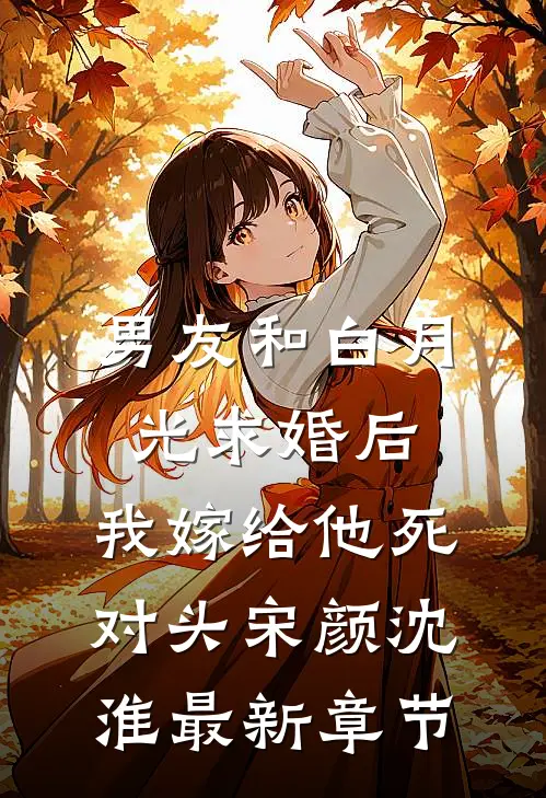 男友和白月光求婚后，我嫁给他死对头宋颜沈淮最新章节