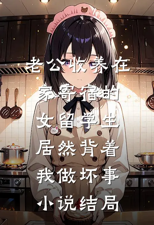 老公收养在家寄宿的女留学生，居然背着我做坏事小说结局