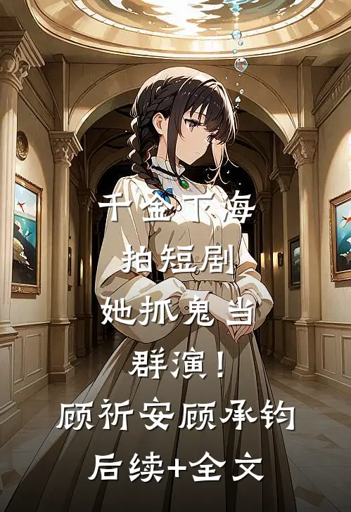 千金下海拍短剧，她抓鬼当群演！顾祈安顾承钧后续+全文