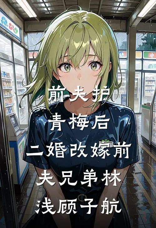 前夫护青梅后，二婚改嫁前夫兄弟(林浅顾子航)