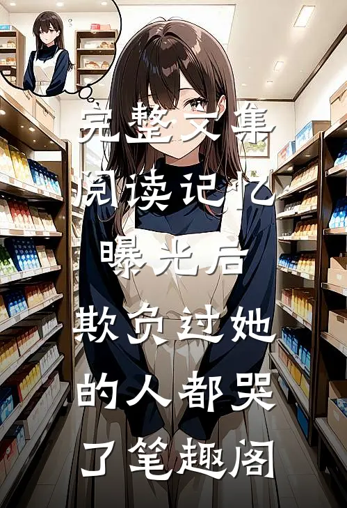 完整文集阅读记忆曝光后,欺负过她的人都哭了笔趣阁