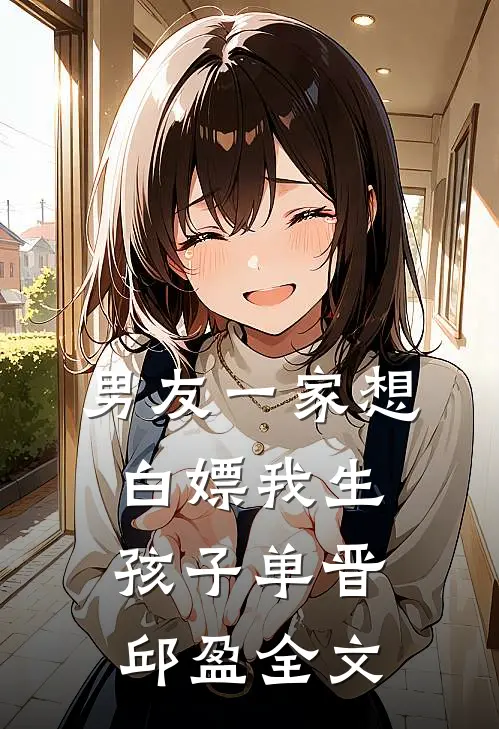 男友一家想白嫖我生孩子单晋邱盈全文
