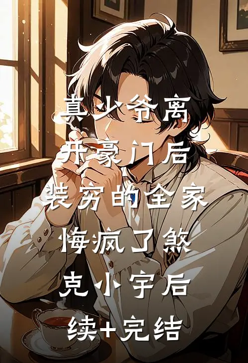 真少爷离开豪门后，装穷的全家悔疯了煞克小宇后续+完结