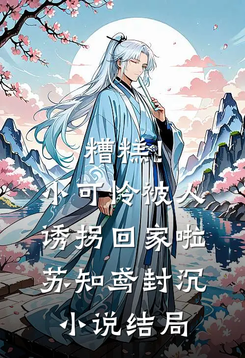 糟糕！小可怜被人诱拐回家啦苏知鸢封沉小说结局