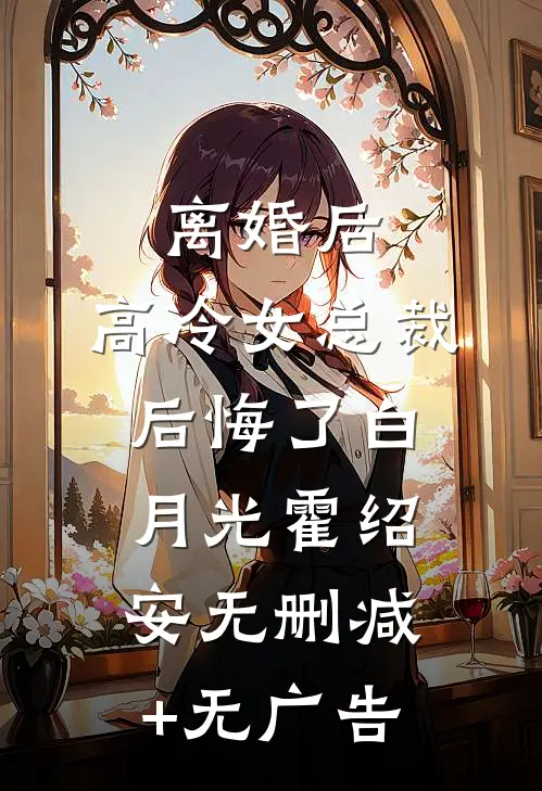 离婚后，高冷女总裁后悔了白月光霍绍安无删减+无广告
