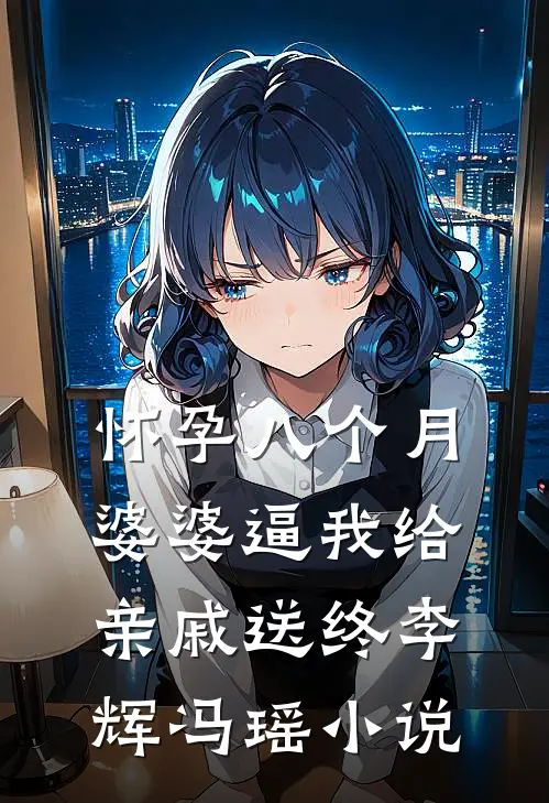 怀孕八个月，婆婆逼我给亲戚送终李辉冯瑶小说