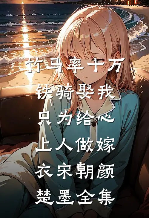 竹马率十万铁骑娶我，只为给心上人做嫁衣宋朝颜楚墨 全集