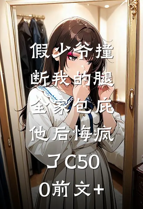 假少爷撞断我的腿，全家包庇他后悔疯了C500前文+