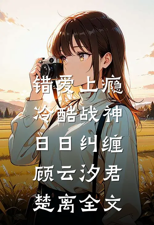 错爱上瘾，冷酷战神日日纠缠顾云汐君楚离全文
