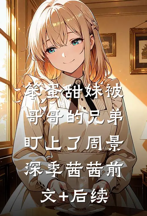 笨蛋甜妹被哥哥的兄弟盯上了周景深季茜茜前文+后续