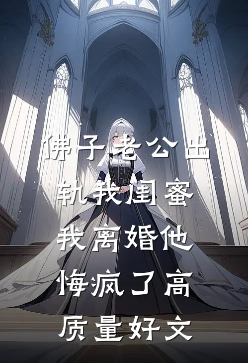 佛子老公出轨我闺蜜，我离婚他悔疯了高质量好文