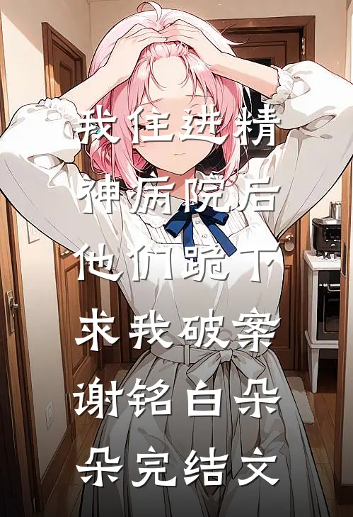 我住进精神病院后，他们跪下求我破案谢铭白朵朵完结文