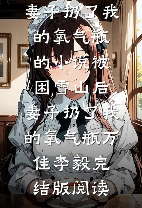 被困雪山后，妻子扔了我的氧气瓶的小说被困雪山后，妻子扔了我的氧气瓶万佳李毅完结版阅读