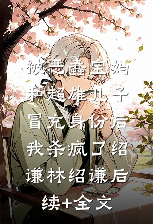 被恶蠢宝妈和超雄儿子冒充身份后，我杀疯了绍谦林绍谦后续+全文