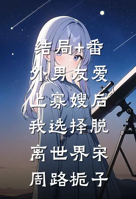 结局+番外男友爱上寡嫂后，我选择脱离世界宋周路栀子