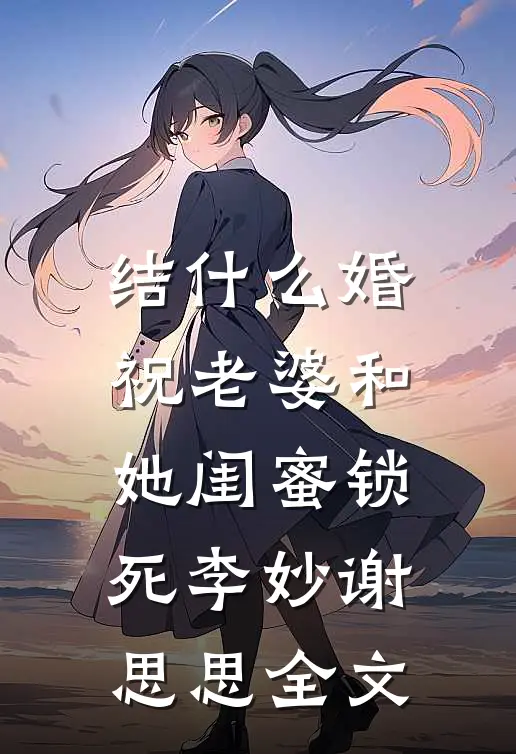 结什么婚，祝老婆和她闺蜜锁死李妙谢思思全文