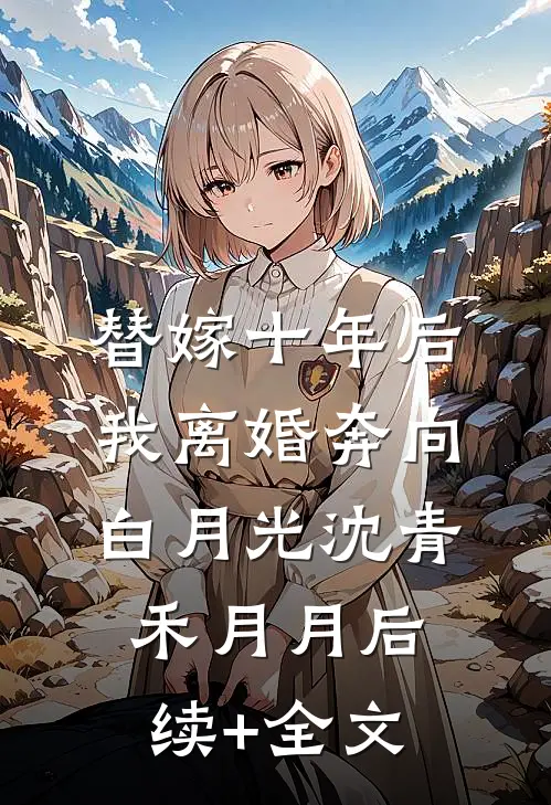 替嫁十年后，我离婚奔向白月光沈青禾月月后续+全文