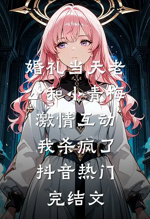 婚礼当天老公和小青梅激情互动，我杀疯了抖音热门完结文