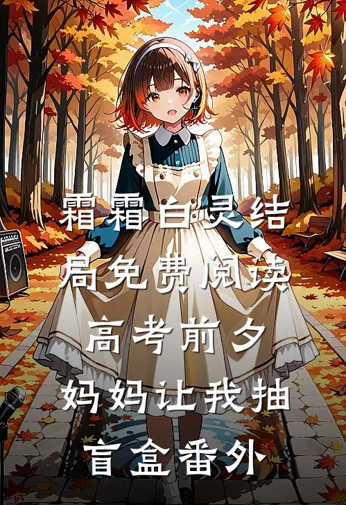 霜霜白灵结局免费阅读高考前夕，妈妈让我抽盲盒番外