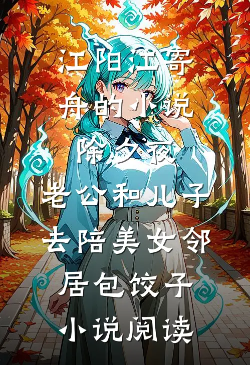 江阳江寄舟的小说除夕夜，老公和儿子去陪美女邻居包饺子小说阅读