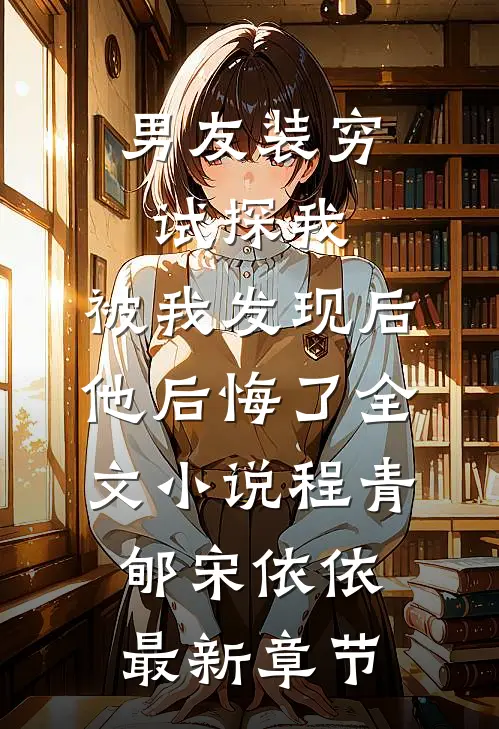 男友装穷试探我，被我发现后他后悔了全文小说程青郇宋依依最新章节