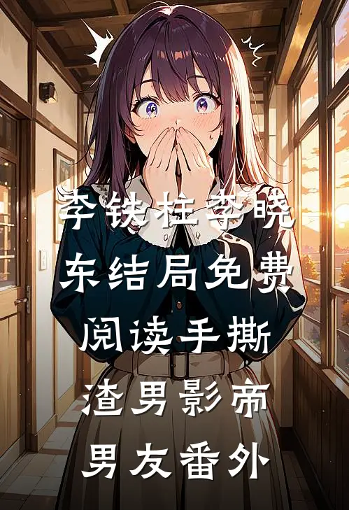 李铁柱李晓东结局免费阅读手撕渣男影帝男友番外