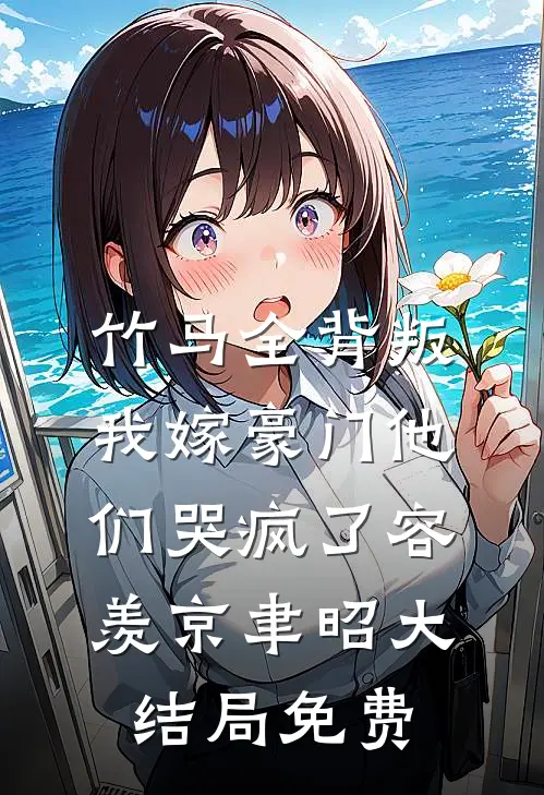 竹马全背叛，我嫁豪门他们哭疯了容羡京聿昭大结局免费