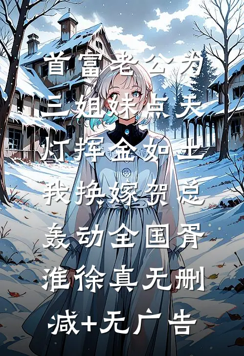 首富老公为三姐妹点天灯挥金如土，我换嫁贺总轰动全国胥淮徐真无删减+无广告