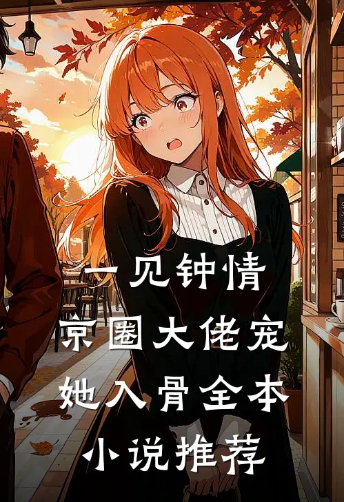 一见钟情，京圈大佬宠她入骨全本小说推荐