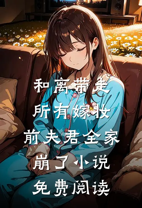 和离带走所有嫁妆，前夫君全家崩了小说免费阅读