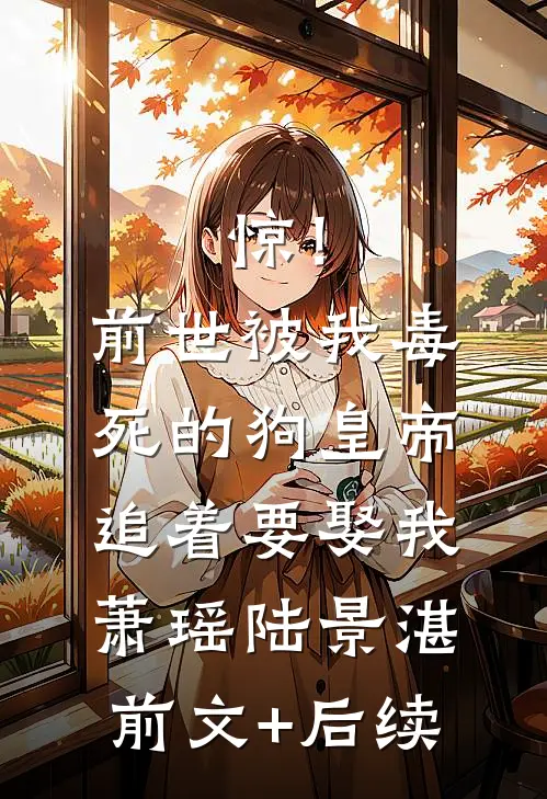 惊！前世被我毒死的狗皇帝追着要娶我萧瑶陆景湛前文+后续
