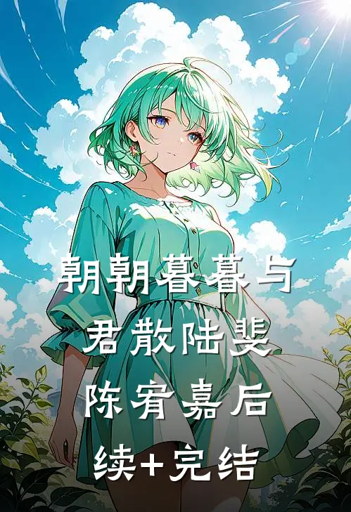 朝朝暮暮与君散陆斐陈宥嘉后续+完结