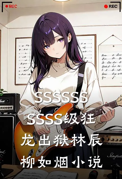SSSSSSSSSS级狂龙出狱林辰柳如烟小说